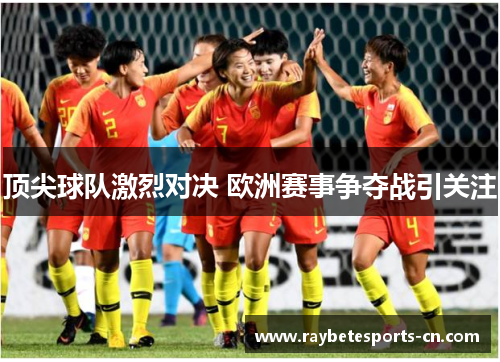 顶尖球队激烈对决 欧洲赛事争夺战引关注
