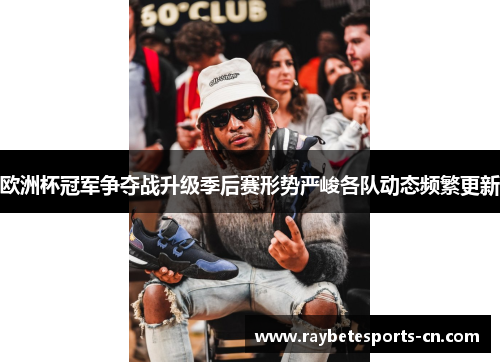 欧洲杯冠军争夺战升级季后赛形势严峻各队动态频繁更新