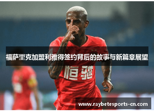 福萨里克加盟利雅得签约背后的故事与新篇章展望