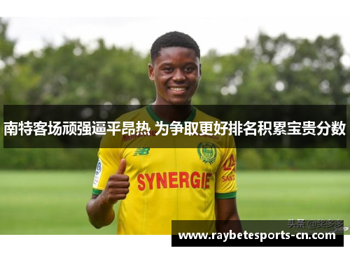南特客场顽强逼平昂热 为争取更好排名积累宝贵分数